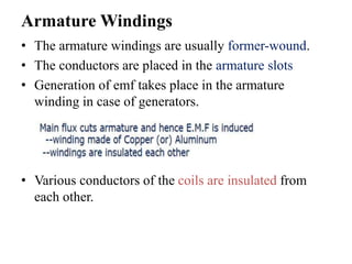 Armature Windings
• The armature windings are usually former-wound.
• The conductors are placed in the armature slots
• Generation of emf takes place in the armature
winding in case of generators.
• Various conductors of the coils are insulated from
each other.
 