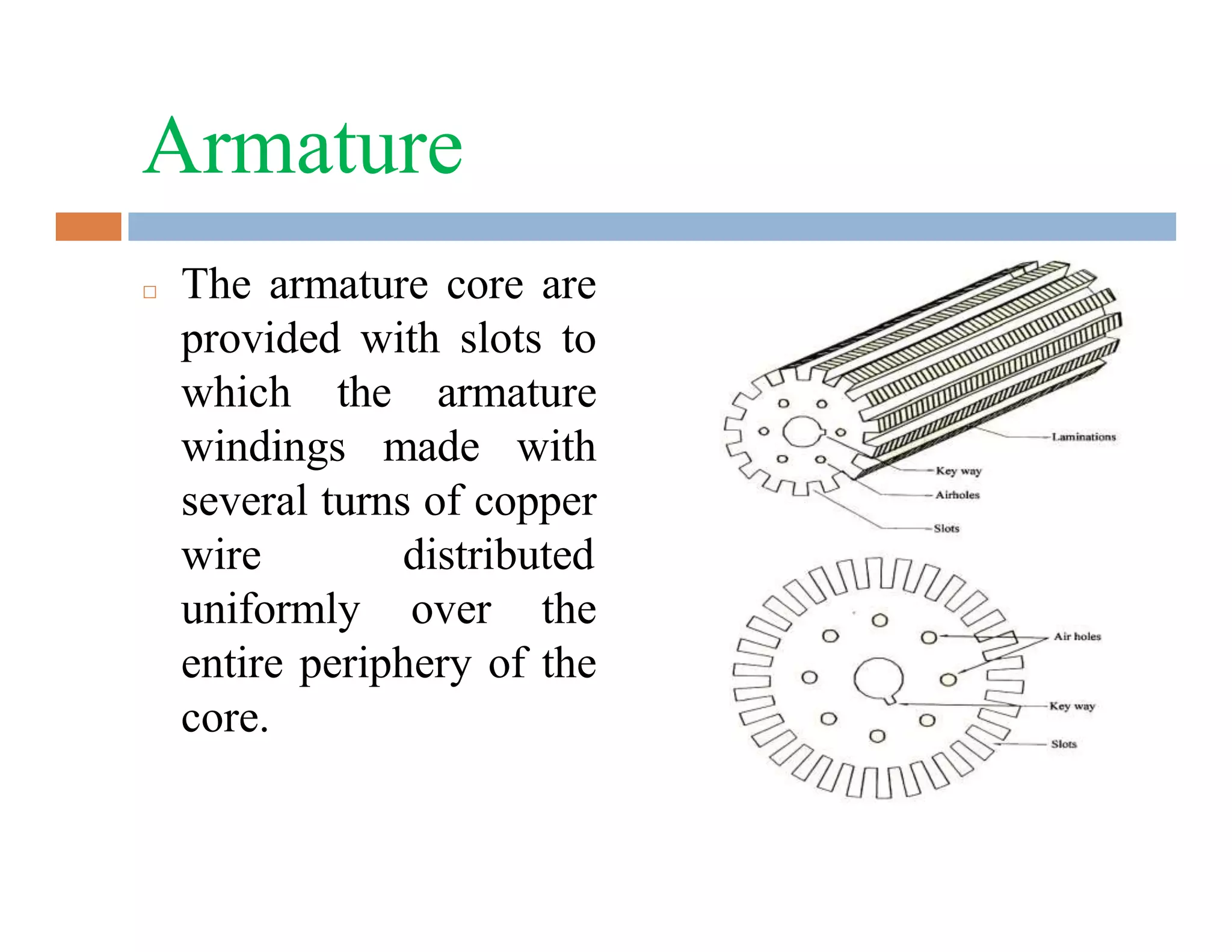 Armature
□ The armature core are
provided with slots to
which the armature
windings made with
several turns of copper
wire distributed
uniformly over the
entire periphery of the
core.
 