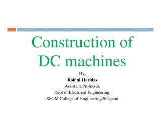 Construction of
DC machines
By,
Rohini Haridas
Assistant Professor,
Dept of Electrical Engineering,
SSGM College of Engineering,Shegaon

 