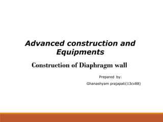 Advanced construction and
Equipments
Prepared by:
Ghanashyam prajapati(13cv88)
Construction of Diaphragm wall
 