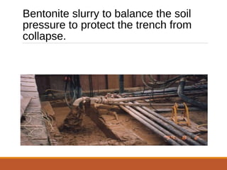 Bentonite slurry to balance the soil
pressure to protect the trench from
collapse.
 