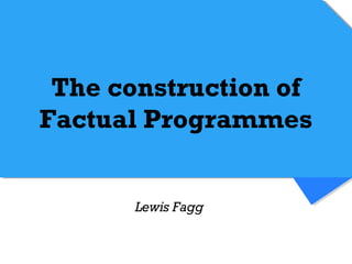 The construction of 
Factual Programmes 
Lewis Fagg 
 