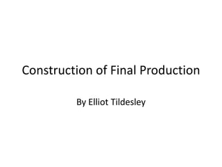 Construction of Final Production By Elliot Tildesley 