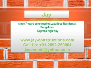 Jay
         Construction
since 7 years constructing Luxurious Residential
                 Bungalows,
               Express high way


 www.jay-constructions.com
  Call Us: +91-2692-269001
   jayconmb@yahoo.co.in
 