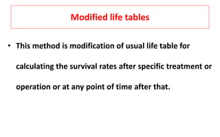Modified life tables
• This method is modification of usual life table for
calculating the survival rates after specific treatment or
operation or at any point of time after that.
 