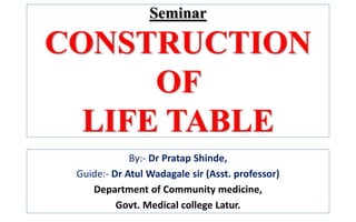 Seminar
CONSTRUCTION
OF
LIFE TABLE
By:- Dr Pratap Shinde,
Guide:- Dr Atul Wadagale sir (Asst. professor)
Department of Community medicine,
Govt. Medical college Latur.
 