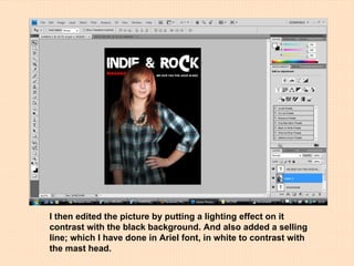 I then edited the picture by putting a lighting effect on it contrast with the black background. And also added a selling line; which I have done in Ariel font, in white to contrast with the mast head. 