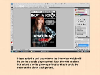 I then added a pull quote from the interview which will be on the double page spread. I put the text in black but added a white glowing effect so that it could be seen on the black background. 