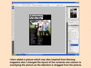 I then added a picture which was also inspired from Kerrang magazine also I changed the layout of the contents one column is overlaying the picture as the attention is dragged from the picture. 