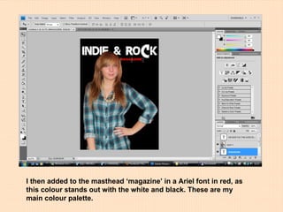 I then added to the masthead ‘magazine’ in a Ariel font in red, as this colour stands out with the white and black. These are my main colour palette.  