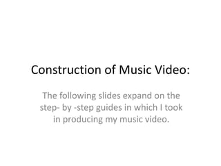 Construction of Music Video:
  The following slides expand on the
 step- by -step guides in which I took
    in producing my music video.
 