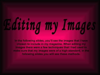 Editing my Images In the following slides, you’ll see the images that I have chosen to include in my magazine. When editing my images there were a few techniques that I had used to make sure that my images were of a high standard, in the following slides you will see these methods. 