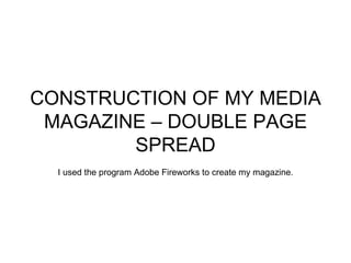 CONSTRUCTION OF MY MEDIA
 MAGAZINE – DOUBLE PAGE
        SPREAD
  I used the program Adobe Fireworks to create my magazine.
 