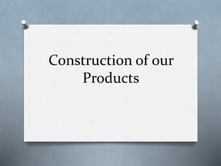 Construction of our
Products
 