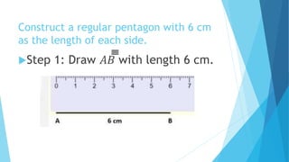 Construct a regular pentagon with 6 cm
as the length of each side.
Step 1: Draw 𝐴𝐵̅̅̅̅̅̅̅̅̅̅̅̅̅̅̅̅ with length 6 cm.
 
