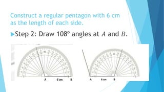 Construct a regular pentagon with 6 cm
as the length of each side.
Step 2: Draw 108º angles at 𝐴 and 𝐵.
 