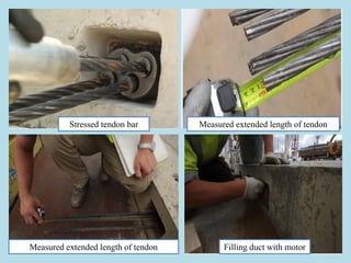 16
Stressed tendon bar Measured extended length of tendon
Measured extended length of tendon Filling duct with motor
 