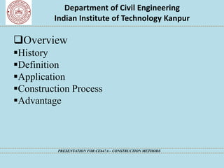 Department of Civil Engineering
Indian Institute of Technology Kanpur
PRESENTATION FOR CE647A – CONSTRUCTION METHODS
Overview
▪History
▪Definition
▪Application
▪Construction Process
▪Advantage
 