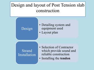 Design and layout of Post Tension slab
construction
• Detailing system and
equipment used
• Layout plan
Design
• Selection of Contractor
which provide sound and
reliable construction
• Installing the tendon
Strand
Installation
 