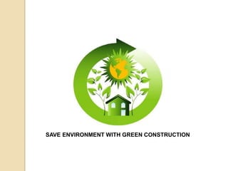 SAVE ENVIRONMENT WITH GREEN CONSTRUCTION
 