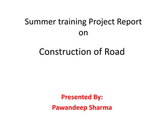 Construction of Road
Presented By:
Pawandeep Sharma
Summer training Project Report
on
 