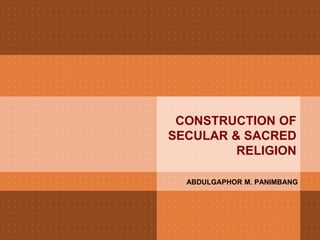 CONSTRUCTION OF
SECULAR & SACRED
         RELIGION

  ABDULGAPHOR M. PANIMBANG
 