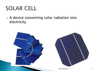  A device converting solar radiation into
electricity.
2By Soumya Das
 
