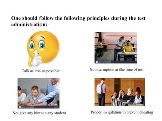 One should follow the following principles during the test
administration:
Talk as less as possible No interruption at the time of test
Not give any hints to any student Proper invigilation to prevent cheating
 