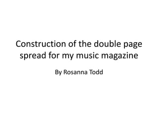 Construction of the double page
 spread for my music magazine
         By Rosanna Todd
 