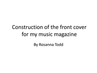Construction of the front cover
   for my music magazine
         By Rosanna Todd
 