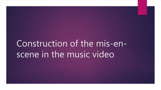 Construction of the mis-en-
scene in the music video
 
