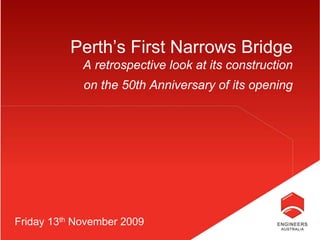 Perth’s First Narrows Bridge
             A retrospective look at its construction
             on the 50th Anniversary of its opening




Friday 13th November 2009
 
