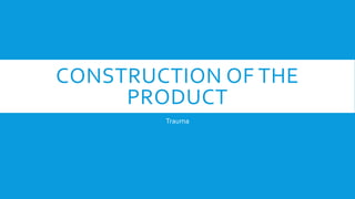 CONSTRUCTION OF THE
PRODUCT
Trauma
 
