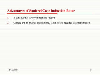 Advantages of Squirrel Cage Induction Rotor
1. Its construction is very simple and rugged.
2. As there are no brushes and slip ring, these motors requires less maintenance.
10/10/2020 14
 