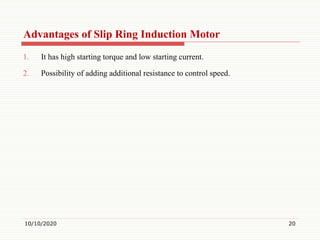 Advantages of Slip Ring Induction Motor
1. It has high starting torque and low starting current.
2. Possibility of adding additional resistance to control speed.
10/10/2020 20
 