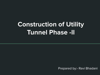 Construction of Utility
Tunnel Phase -ll
Prepared by:- Ravi Bhadani
 