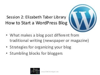 Session 2: Elizabeth Taber Library
How to Start a WordPress Blog

• What makes a blog post different from
  traditional writing (newspaper or magazine)
• Strategies for organizing your blog
• Stumbling blocks for bloggers


                   www.eileenlonergan.com
 
