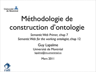 Méthodologie de
construction d’ontologie
SemanticWeb Primer, chap 7
SemanticWeb for the working ontologist, chap 12
Guy Lapalme
Université de Montréal
lapalme@iro.umontreal.ca
Mars 2011
 