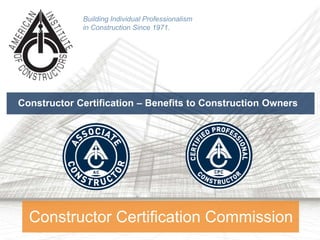 Constructor Certification – Benefits to Construction Owners
Constructor Certification Commission
Building Individual Professionalism
in Construction Since 1971.
 