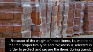 Because of the weight of these items, its important
that the proper film type and thickness is selected in
order to protect and secure the items during transit.
 