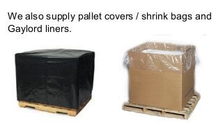 We also supply pallet covers / shrink bags and
Gaylord liners.
 