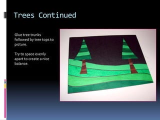 Trees Continued
Glue tree trunks
followed by tree tops to
picture.
Try to space evenly
apart to create a nice
balance.

 