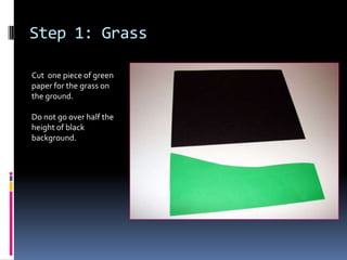 Step 1: Grass
Cut one piece of green
paper for the grass on
the ground.
Do not go over half the
height of black
background.

 
