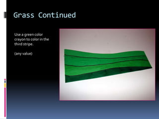 Grass Continued
Use a green color
crayon to color in the
third stripe.
(any value)

 