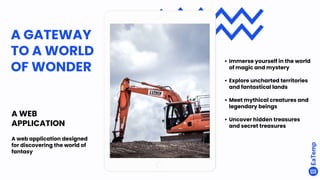 A WEB
APPLICATION
A web application designed
for discovering the world of
fantasy
A GATEWAY
TO A WORLD
OF WONDER
• Immerse yourself in the world
of magic and mystery
• Explore uncharted territories
and fantastical lands
• Meet mythical creatures and
legendary beings
• Uncover hidden treasures
and secret treasures
 