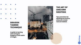 DRAGON
TAMING
TECHNIQUE
A guide to taming
and caring for
dragons in the realm
of magic.
THE ART OF
UNICORN
SIGHTING
Tips and tricks for
spotting the elusive
unicorns in their
natural habitat.
 