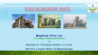 MA GN ETIC TEC H N OLOGIES LLC - U A E
World’s Largest B ase of Magnetology
MagTech (Pvt) Ltd
Principle R epresent at ive
of
DEVICES FOR CONSTRUCTION INDUSTRY
 