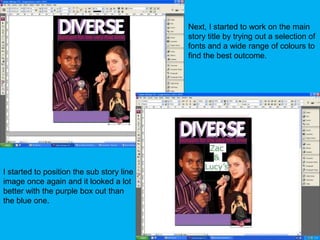 Next, I started to work on the main story title by trying out a selection of fonts and a wide range of colours to find the best outcome. I started to position the sub story line image once again and it looked a lot better with the purple box out than the blue one.