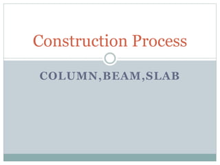COLUMN,BEAM,SLAB
Construction Process
 