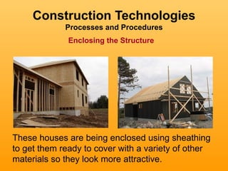 Construction Technologies
             Processes and Procedures
              Enclosing the Structure




These houses are being enclosed using sheathing
to get them ready to cover with a variety of other
materials so they look more attractive.
 